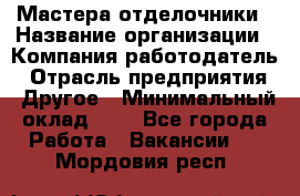 Мастера-отделочники › Название организации ­ Компания-работодатель › Отрасль предприятия ­ Другое › Минимальный оклад ­ 1 - Все города Работа » Вакансии   . Мордовия респ.